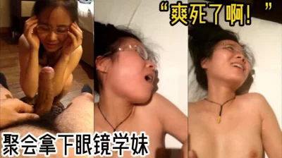 爽死了！”聚会拿下反差眼镜学妹