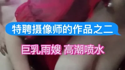 [原创]特聘摄像师的作品之二：巨乳雨嫂高潮喷水