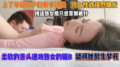 []熟女性欲强烈爆发！软糯舌头进攻骚逼舔得欲仙欲死『狠货高科技看简阶』