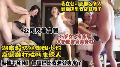 []湖南极品大奶御姐，公司高管化身淫荡反差母狗疯狂求操【约炮神器看水印】