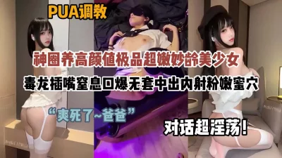 []对话超淫荡！圈养PUA调教妙龄美少女无套内射蜜穴（约啪看简阶）