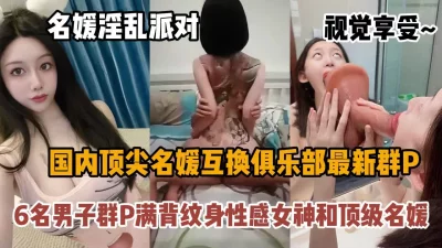 []国内顶尖名媛互换俱乐部最新流出！淫乱派对视觉享受『狠货高科技看简阶』
