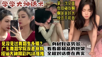 []大神教你PUA!强推广东舞院舞蹈生，真实对话调教反差母狗【约炮看水印