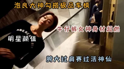 []牛仔裤女神！真实勾搭极品车模大长腿高颜值『狠货高科技看简阶』