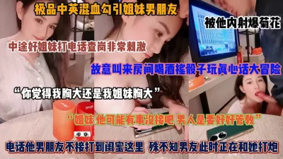 []“我的胸大还是我姐的大”真实勾引姐妹男友，真实字幕对白